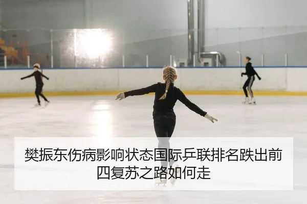 樊振东伤病影响状态国际乒联排名跌出前四复苏之路如何走
